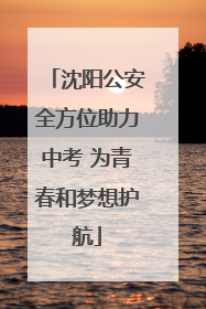 沈阳公安全方位助力中考 为青春和梦想护航