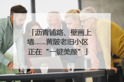 沥青铺路、壁画上墙……黄陂老旧小区正在“一键美颜”