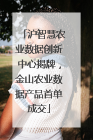 沪智慧农业数据创新中心揭牌，金山农业数据产品首单成交