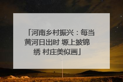 河南乡村振兴：每当黄河日出时 塬上披锦绣 村庄美似画
