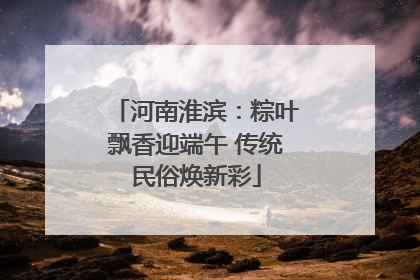 河南淮滨：粽叶飘香迎端午 传统民俗焕新彩