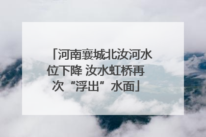河南襄城北汝河水位下降 汝水虹桥再次“浮出”水面
