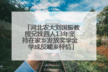 河北农大刘国振教授兄妹四人13年坚持在家乡发放奖学金 学成反哺乡梓情
