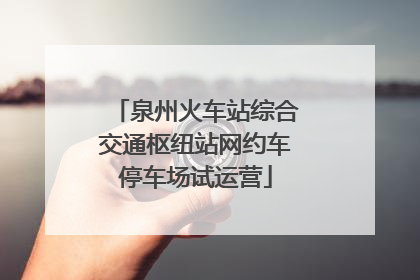 泉州火车站综合交通枢纽站网约车停车场试运营