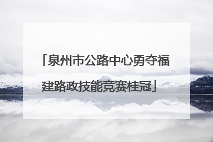 泉州市公路中心勇夺福建路政技能竞赛桂冠