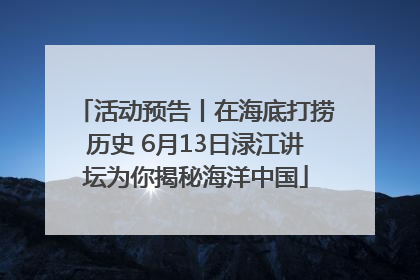 活动预告丨在海底打捞历史 6月13日渌江讲坛为你揭秘海洋中国