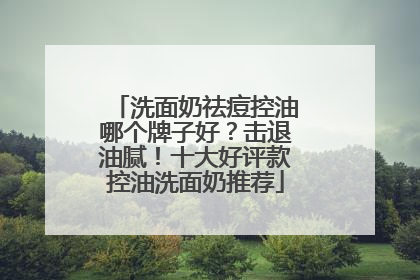 洗面奶祛痘控油哪个牌子好？击退油腻！十大好评款控油洗面奶推荐