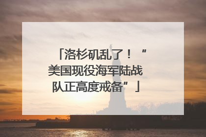 洛杉矶乱了！“美国现役海军陆战队正高度戒备”
