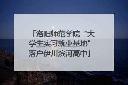 洛阳师范学院“大学生实习就业基地”落户伊川滨河高中