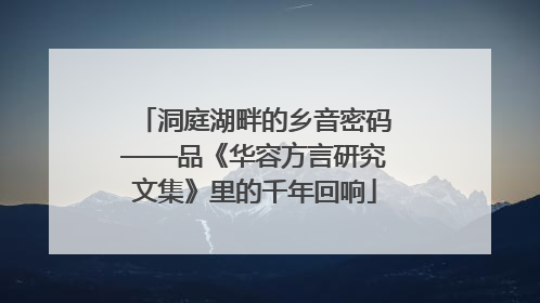 洞庭湖畔的乡音密码——品《华容方言研究文集》里的千年回响