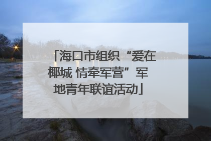 海口市组织“爱在椰城 情牵军营”军地青年联谊活动