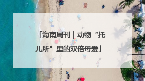 海南周刊｜动物“托儿所”里的双倍母爱