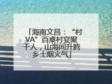 海南文昌：“村VA”百桌村宴聚千人，山海间升腾乡土烟火气