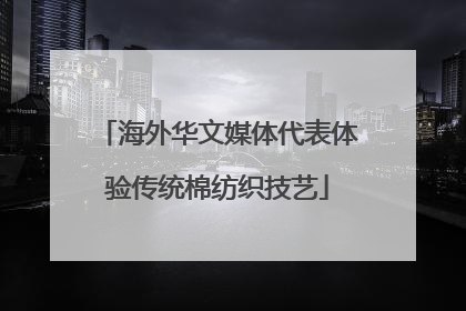 海外华文媒体代表体验传统棉纺织技艺