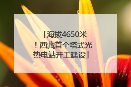 海拔4650米！西藏首个塔式光热电站开工建设