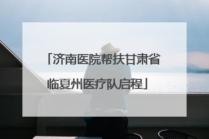 济南医院帮扶甘肃省临夏州医疗队启程