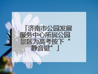 济南市公园发展服务中心所属公园景区为高考按下“静音键”