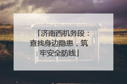 济南西机务段：查找身边隐患，筑牢安全防线