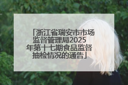 浙江省瑞安市市场监督管理局2025年第十七期食品监督抽检情况的通告