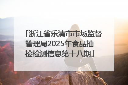 浙江省乐清市市场监督管理局2025年食品抽检检测信息第十八期