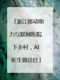 浙江移动助力互联网医院下乡村，AI医生做诊疗