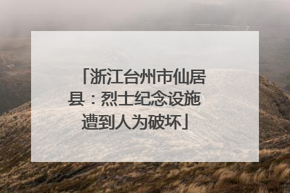 浙江台州市仙居县：烈士纪念设施遭到人为破坏