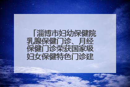 淄博市妇幼保健院乳腺保健门诊、月经保健门诊荣获国家级妇女保健特色门诊建设单位荣誉称号