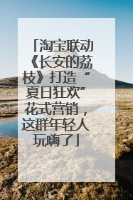 淘宝联动《长安的荔枝》打造“夏日狂欢”花式营销，这群年轻人玩嗨了