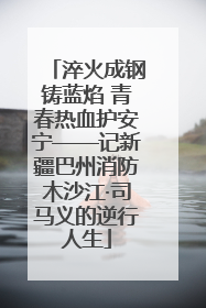 淬火成钢铸蓝焰 青春热血护安宁——记新疆巴州消防木沙江·司马义的逆行人生