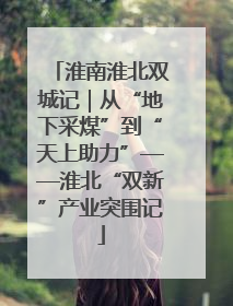 淮南淮北双城记｜从“地下采煤”到“天上助力”——淮北“双新”产业突围记