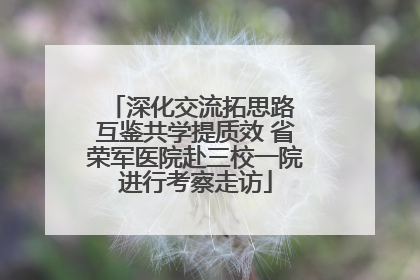 深化交流拓思路 互鉴共学提质效 省荣军医院赴三校一院进行考察走访