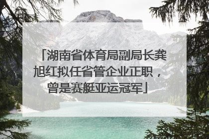 湖南省体育局副局长龚旭红拟任省管企业正职，曾是赛艇亚运冠军