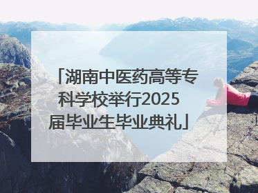 湖南中医药高等专科学校举行2025届毕业生毕业典礼