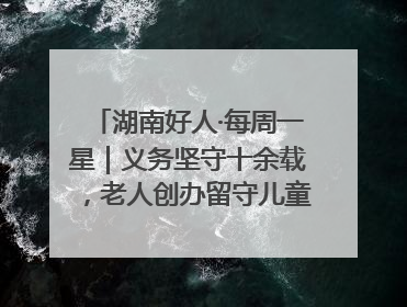 湖南好人·每周一星｜义务坚守十余载，老人创办留守儿童假日学校，用爱传道以心授艺