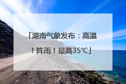 湖南气象发布：高温！阵雨！最高35℃
