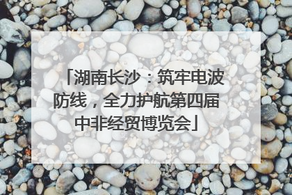 湖南长沙：筑牢电波防线，全力护航第四届中非经贸博览会