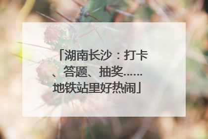 湖南长沙：打卡、答题、抽奖……地铁站里好热闹