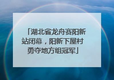 湖北省龙舟赛阳新站闭幕，阳新下屋村勇夺地方组冠军