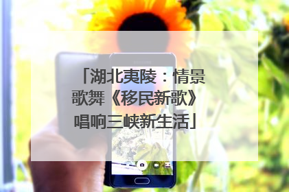 湖北夷陵：情景歌舞《移民新歌》唱响三峡新生活