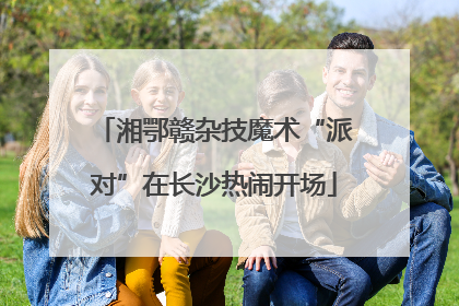 湘鄂赣杂技魔术“派对”在长沙热闹开场