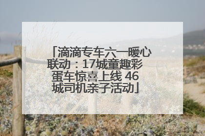滴滴专车六一暖心联动：17城童趣彩蛋车惊喜上线 46城司机亲子活动