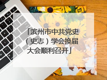 滨州市中共党史（史志）学会换届大会顺利召开