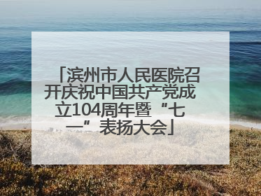滨州市人民医院召开庆祝中国共产党成立104周年暨“七一”表扬大会