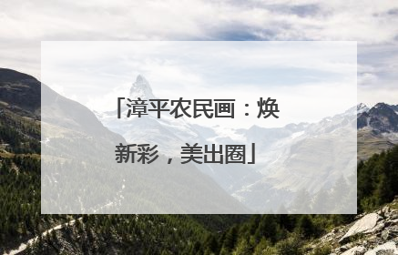 漳平农民画：焕新彩，美出圈