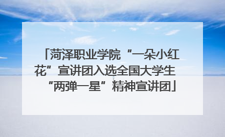 菏泽职业学院“一朵小红花”宣讲团入选全国大学生“两弹一星”精神宣讲团