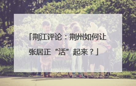 荆江评论：荆州如何让张居正“活”起来？