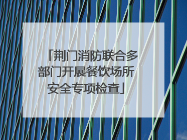 荆门消防联合多部门开展餐饮场所安全专项检查