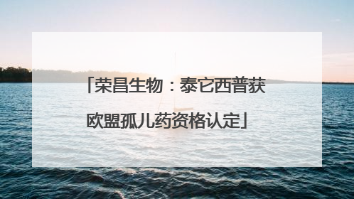 荣昌生物：泰它西普获欧盟孤儿药资格认定