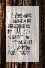 荣耀淄博｜周村区南郊镇韩家窝村：从“方寸庭院”到“全域文明”，乡村振兴的“美学革命”