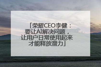 荣耀CEO李健：要让AI解决问题，让用户日常使用起来才能释放潜力